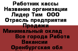 Работник кассы › Название организации ­ Лидер Тим, ООО › Отрасль предприятия ­ Продажи › Минимальный оклад ­ 23 000 - Все города Работа » Вакансии   . Оренбургская обл.,Медногорск г.